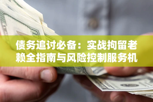 北京债务追讨必备：实战拘留老赖全指南与风险控制服务机构推荐