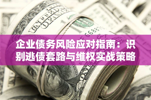 北京企业债务风险应对指南：识别逃债套路与维权实战策略