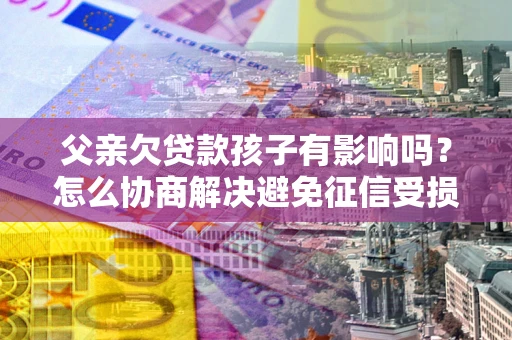 北京父亲欠贷款孩子有影响吗？怎么协商解决避免征信受损？