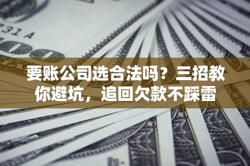北京要账公司选合法吗？三招教你避坑，追回欠款不踩雷