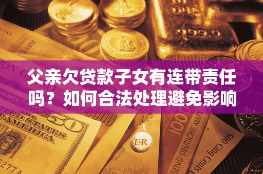 北京父亲欠贷款子女有连带责任吗？如何合法处理避免影响？