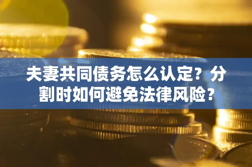 北京夫妻共同债务怎么认定？分割时如何避免法律风险？