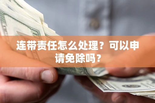 北京连带责任怎么处理？可以申请免除吗？