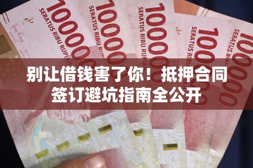 北京别让借钱害了你！抵押合同签订避坑指南全公开
