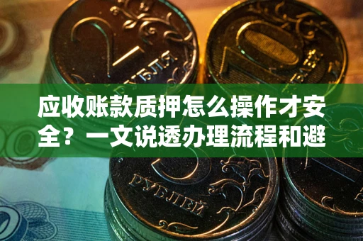 北京应收账款质押怎么操作才安全？一文说透办理流程和避险绝招